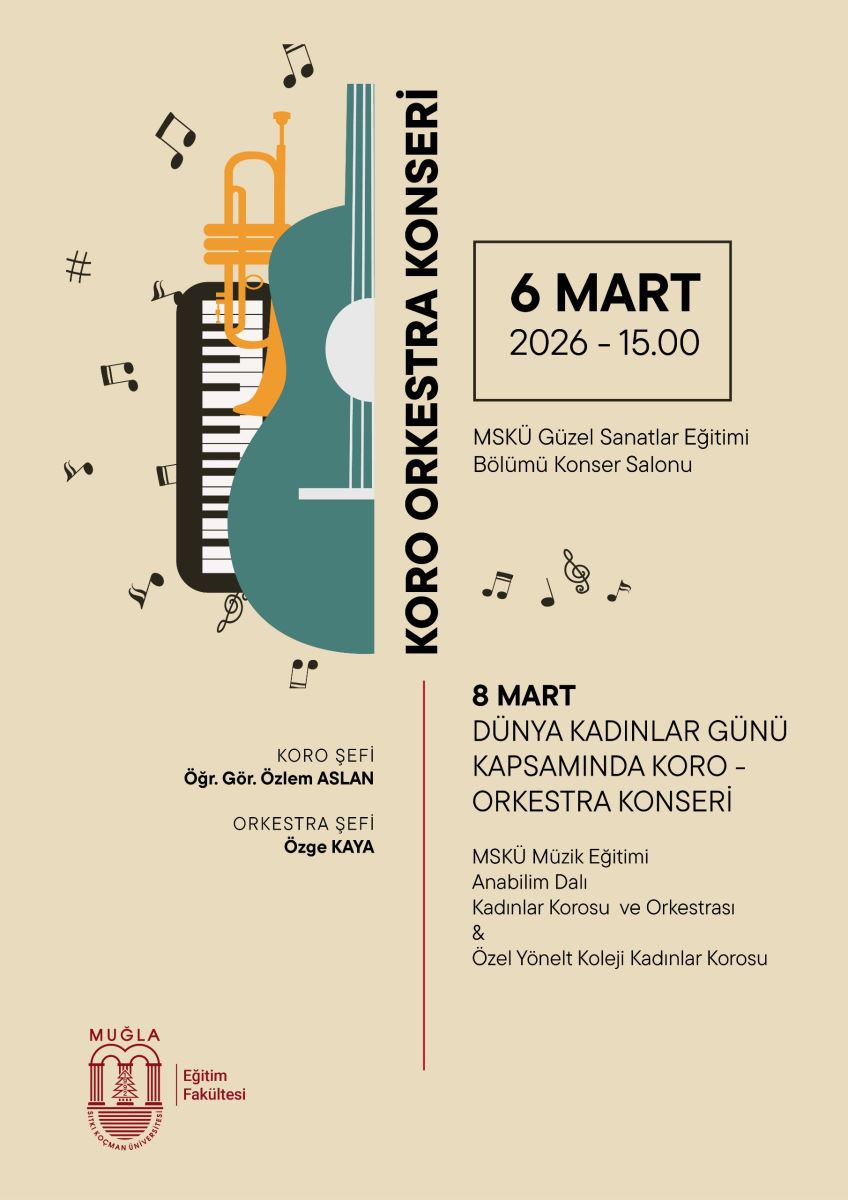 Poster, müzik temalı görsellerla dolu bir afiş. Sol tarafta siyah beyaz bir piyano klavyesi, turuncu bir trompet ve yüksek büyük bir enstrüman (muhtemelen bir çello veya gitar gövdesi) yer alıyor. Etrafında notalar ve kısa çizgiler dolaşıyor. Afişin ortasında veya sağında “KORO ORKESTRA KONSERİ” yazısı dikey olarak büyük harflerle yerleşmiş. Sağ tarafında kırmızı/kahverengi çerçeveli bir kutu içinde şu bilgiler bulunuyor: “6 MART 2026 – 15.00” (saat ve tarih), altında ise “MSKÜ Güzel Sanatlar Eğitimi Bölümü Konser Salonu”. Sol alt köşede “Koro Şefi Öğr. Gör. Özlem ASLAN” ve “Orkestra Şefi Özge KAYA” bilgileri küçük puntolarla yazılı. 8 MART için ayrı bir bölüm bulunuyor: “8 MART Dünya Kadınlar Günü Kapsamında Koro - Orkestra Konseri” başlığı, ardından “MSKÜ Müzik Eğitimi Anabilim Dalı Kadınlar Korosu ve Orkestrası & Özel Yönelt Koleji Kadınlar Korosu”. Afişin en alt solunda Muğla Sıtkı Koçman Üniversitesi (MUĞLA UNİVERSİTESİ) Eğitim Fakültesi logosu ve adı görünüyor. Genel renk paleti bej/tan tonlarında, kontrast için siyah metinler ve kırmızı ayırıcı çizgiler kullanılmış.